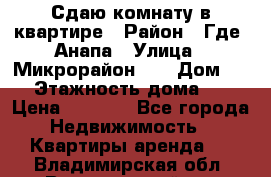 Сдаю комнату в квартире › Район ­ Где. Анапа › Улица ­ Микрорайон 12 › Дом ­ 9 › Этажность дома ­ 5 › Цена ­ 1 500 - Все города Недвижимость » Квартиры аренда   . Владимирская обл.,Вязниковский р-н